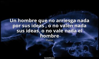 «Un hombre que no arriesga nada por sus ideas , o no valen nada sus ideas, o no  — Platón