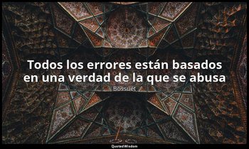 «Todos los errores están basados en una verdad de la que se abusa». — Bossuet