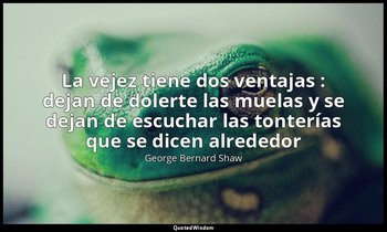 «La vejez tiene dos ventajas : dejan de dolerte las muelas y se dejan de escucha — George Bernard Shaw