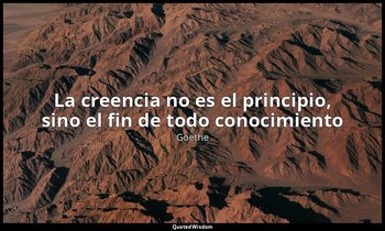 «La creencia no es el principio, sino el fin de todo conocimiento». — Goethe