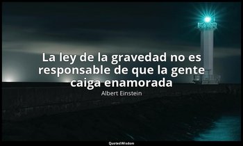 «La ley de la gravedad no es responsable de que la gente caiga enamorada». — Albert Einstein