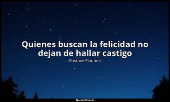 «Quienes buscan la felicidad no dejan de hallar castigo». — Gustave Flaubert