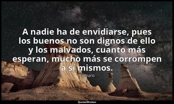 «A nadie ha de envidiarse, pues los buenos no son dignos de ello y los malvados, — Epicuro