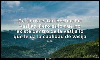 «De tierra están hechas las vasijas, Pero es lo que no existe dentro de la vasij — Laozi