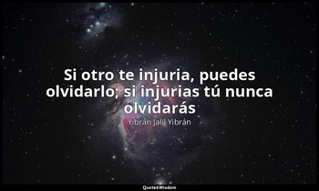 «Si otro te injuria, puedes olvidarlo; si injurias tú nunca olvidarás». — Yibrán Jalil Yibrán