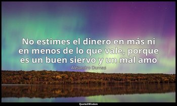 «No estimes el dinero en más ni en menos de lo que vale, porque es un buen sierv — Alejandro Dumas