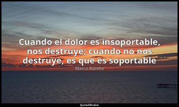 «Cuando el dolor es insoportable, nos destruye; cuando no nos destruye, es que e — Marco Aurelio