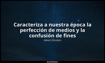 «Caracteriza a nuestra época la perfección de medios y la confusión de fines». — Albert Einstein