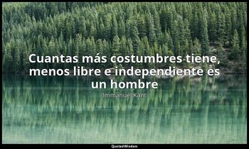 «Cuantas más costumbres tiene, menos libre e independiente es un hombre». — Immanuel Kant
