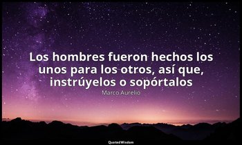 «Los hombres fueron hechos los unos para los otros, así que, instrúyelos o sopór — Marco Aurelio