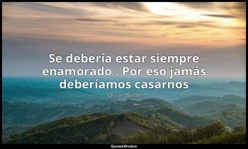 «Se debería estar siempre enamorado . Por eso jamás deberíamos casarnos». — Oscar Wilde