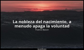 «La nobleza del nacimiento, a menudo apaga la voluntad». — Francis Bacon