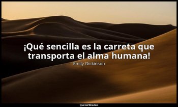 «¡Qué sencilla es la carreta que transporta el alma humana!». — Emily Dickinson