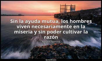 «Sin la ayuda mutua, los hombres viven necesariamente en la miseria y sin poder  — Baruch Spinoza