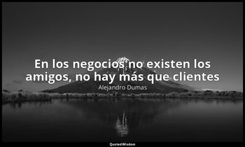 «En los negocios no existen los amigos, no hay más que clientes». — Alejandro Dumas