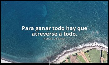 Para ganar todo hay que atreverse a todo. — Honoré de Balzac