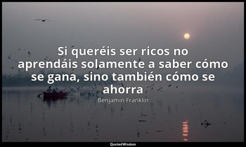 «Si queréis ser ricos no aprendáis solamente a saber cómo se gana, sino también  — Benjamin Franklin