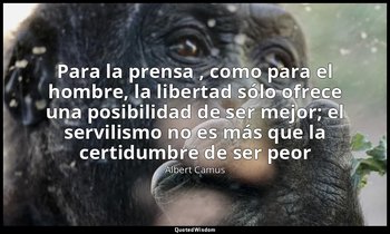«Para la prensa , como para el hombre, la libertad sólo ofrece una posibilidad d — Albert Camus