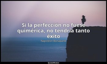 «Si la perfección no fuese quimérica, no tendría tanto éxito». — Napoleón Bonaparte
