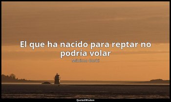 «El que ha nacido para reptar no podría volar». — Máximo Gorki