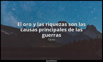 «El oro y las riquezas son las causas principales de las guerras». — Tácito