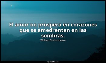 El amor no prospera en corazones que se amedrentan en las sombras. — William Shakespeare