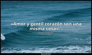 «Amor y gentil corazón son una misma cosa». . — Dante Alighieri