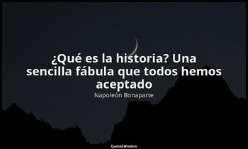 «¿Qué es la historia? Una sencilla fábula que todos hemos aceptado». — Napoleón Bonaparte