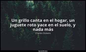 «Un grillo canta en el hogar, un juguete roto yace en el suelo, y nada más». — Charles Dickens