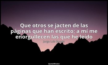 «Que otros se jacten de las páginas que han escrito; a mí me enorgullecen las qu — Jorge Luis Borges