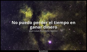 «No puedo perder el tiempo en ganar dinero ». — Jean Louis Rodolphe Agassiz