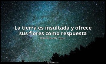 «La tierra es insultada y ofrece sus flores como respuesta». — Rabindranath Tagore