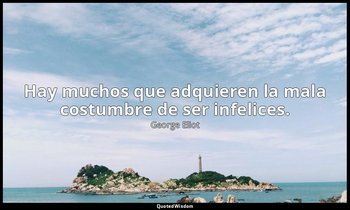 Hay muchos que adquieren la mala costumbre de ser infelices. — George Eliot