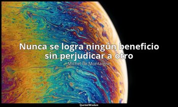 «Nunca se logra ningún beneficio sin perjudicar a otro». — Michel de Montaigne