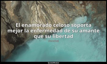 «El enamorado celoso soporta mejor la enfermedad de su amante que su libertad». — Stendhal