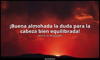 «¡Buena almohada la duda para la cabeza bien equilibrada!». — Michel de Montaigne