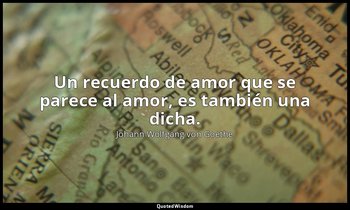 Un recuerdo de amor que se parece al amor, es también una dicha. — Johann Wolfgang von Goethe