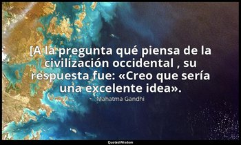 [A la pregunta qué piensa de la civilización occidental , su respuesta fue: «Cre — Mahatma Gandhi