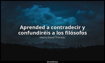 «Aprended a contradecir y confundiréis a los filósofos». — Henry David Thoreau