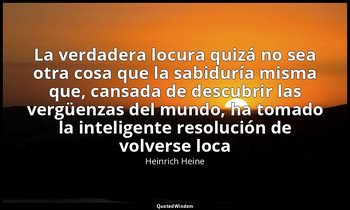 «La verdadera locura quizá no sea otra cosa que la sabiduría misma que, cansada  — Heinrich Heine