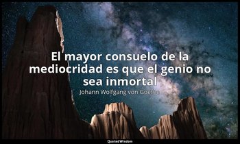 «El mayor consuelo de la mediocridad es que el genio no sea inmortal». — Johann Wolfgang von Goethe