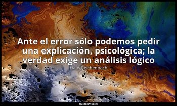 «Ante el error sólo podemos pedir una explicación, psicológica; la verdad exige  — Hans Reichenbach