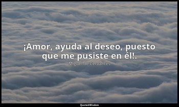 ¡Amor, ayuda al deseo, puesto que me pusiste en él!. — Miguel de Cervantes