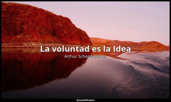 «La voluntad es la Idea». — Arthur Schopenhauer