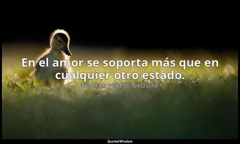 En el amor se soporta más que en cualquier otro estado. — Friedrich Wilhelm Nietzsche