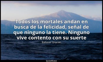 «Todos los mortales andan en busca de la felicidad, señal de que ninguno la tien — Baltasar Gracián