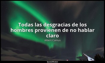 «Todas las desgracias de los hombres provienen de no hablar claro». — Albert Camus