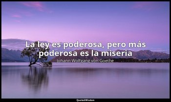 «La ley es poderosa, pero más poderosa es la miseria ». — Johann Wolfgang von Goethe