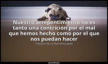 «Nuestro arrepentimiento no es tanto una contrición por el mal que hemos hecho c — François de La Rochefoucauld