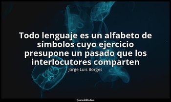 «Todo lenguaje es un alfabeto de símbolos cuyo ejercicio presupone un pasado que — Jorge Luis Borges